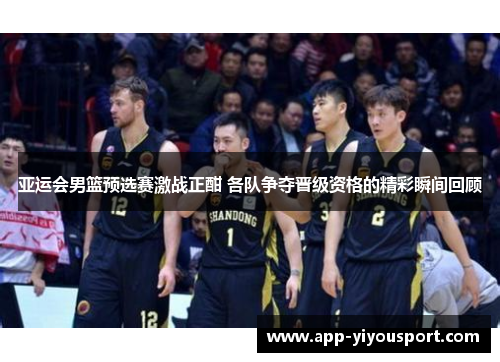 亚运会男篮预选赛激战正酣 各队争夺晋级资格的精彩瞬间回顾