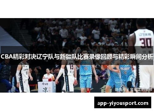 CBA精彩对决辽宁队与新疆队比赛录像回顾与精彩瞬间分析
