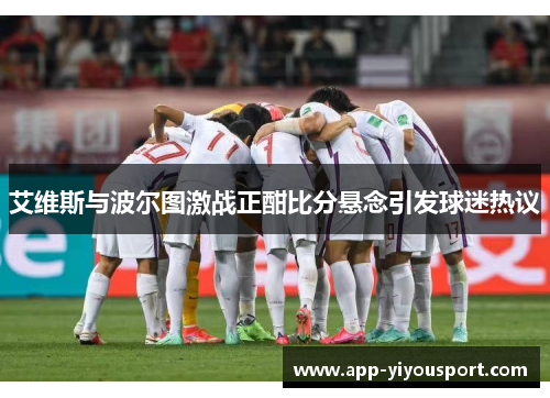 艾维斯与波尔图激战正酣比分悬念引发球迷热议