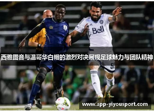 西雅图音与温哥华白帽的激烈对决展现足球魅力与团队精神